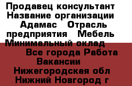 Продавец-консультант › Название организации ­ Адамас › Отрасль предприятия ­ Мебель › Минимальный оклад ­ 26 000 - Все города Работа » Вакансии   . Нижегородская обл.,Нижний Новгород г.